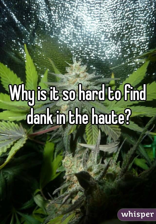 Why is it so hard to find dank in the haute?