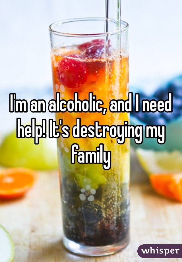 I'm an alcoholic, and I need help! It's destroying my family