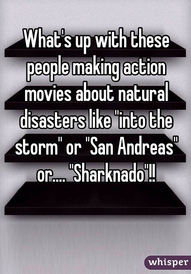 What's up with these people making action movies about natural disasters like "into the storm" or "San Andreas" or.... "Sharknado"!! 