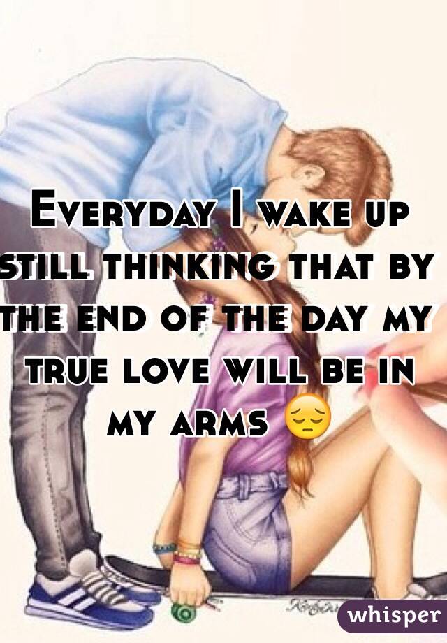 Everyday I wake up still thinking that by the end of the day my true love will be in my arms 😔 