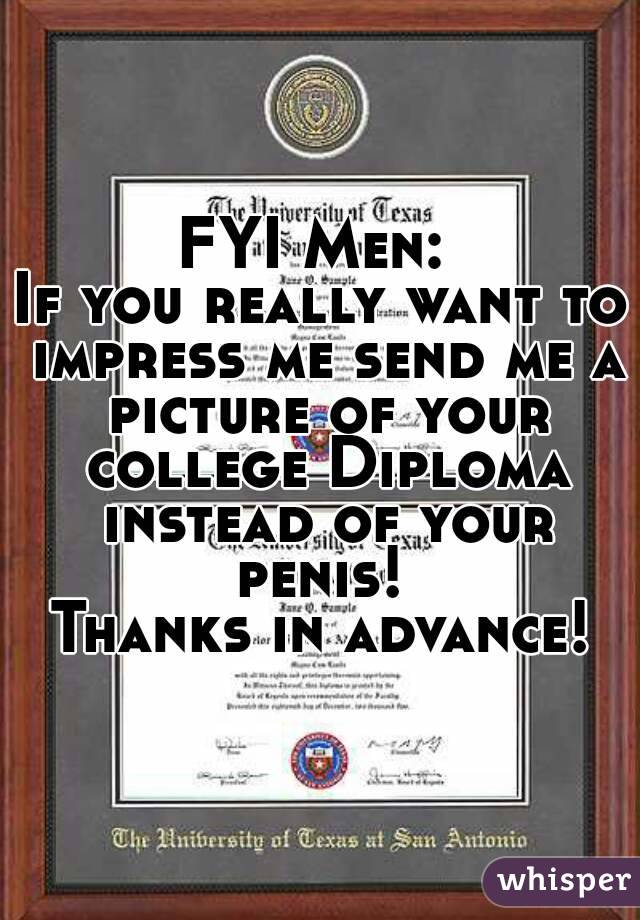 FYI Men: 
If you really want to impress me send me a picture of your college Diploma instead of your penis! 
Thanks in advance!