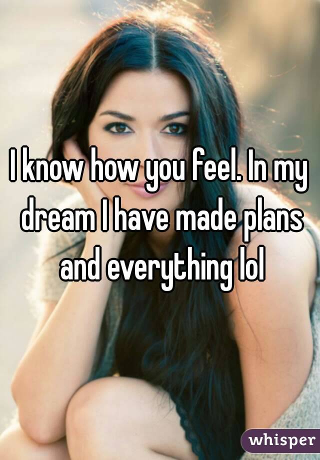 I know how you feel. In my dream I have made plans and everything lol