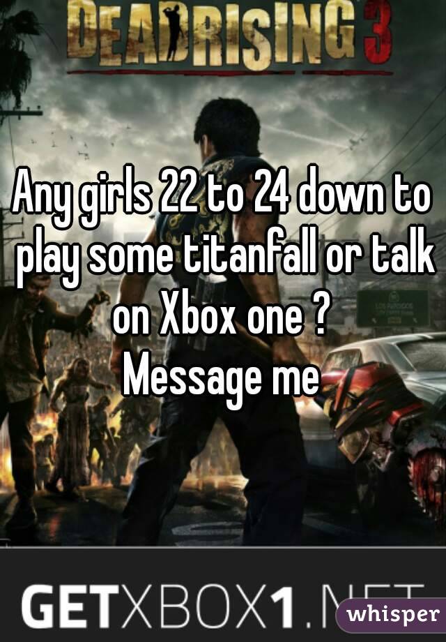 Any girls 22 to 24 down to play some titanfall or talk on Xbox one ? 
Message me