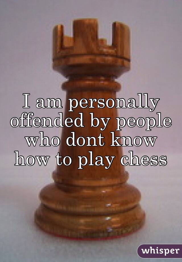 I am personally offended by people who dont know how to play chess