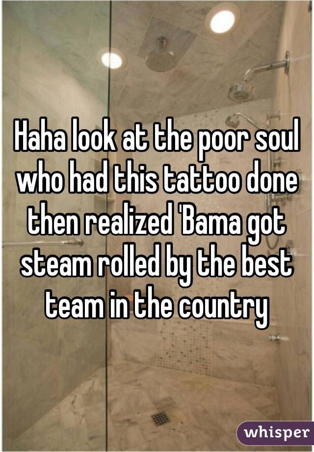 Haha look at the poor soul who had this tattoo done then realized 'Bama got steam rolled by the best team in the country 