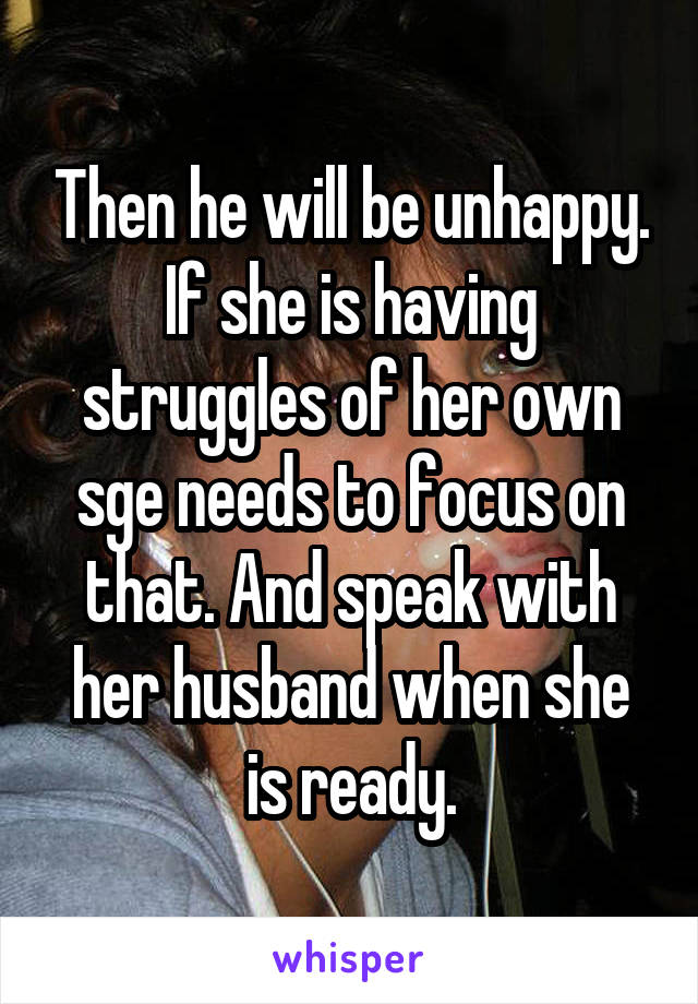 Then he will be unhappy. If she is having struggles of her own sge needs to focus on that. And speak with her husband when she is ready.