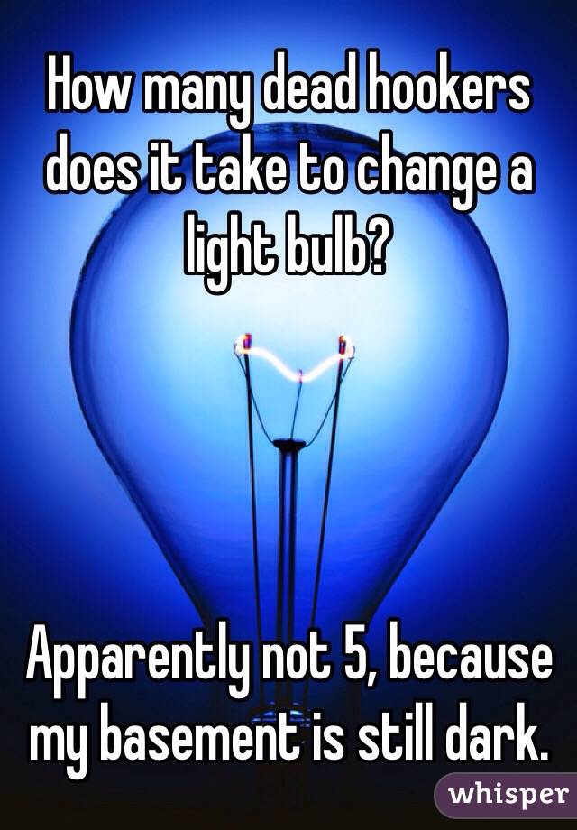 How many dead hookers does it take to change a light bulb?




Apparently not 5, because my basement is still dark. 