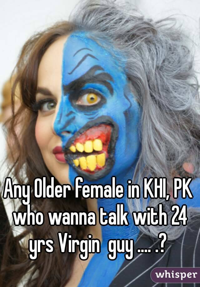 Any Older female in KHI, PK who wanna talk with 24 yrs Virgin  guy .... .? 