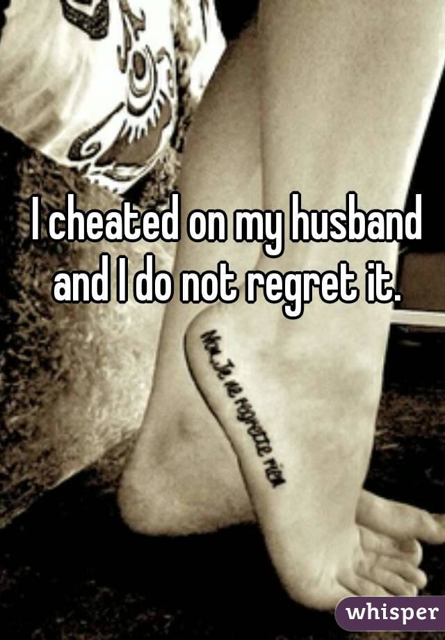 I cheated on my husband and I do not regret it. 