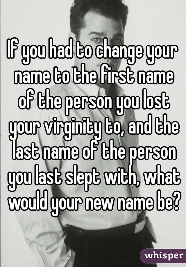 If you had to change your name to the first name of the person you lost your virginity to, and the last name of the person you last slept with, what would your new name be?