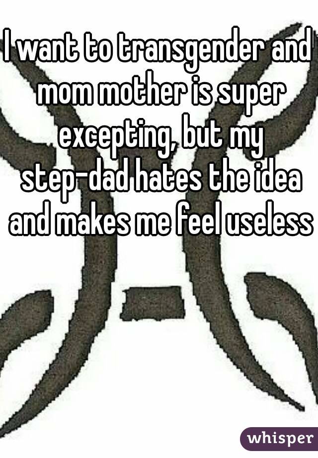 I want to transgender and mom mother is super excepting, but my step-dad hates the idea and makes me feel useless