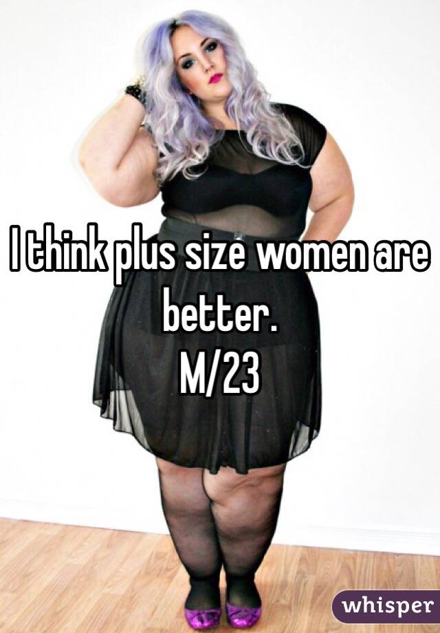 I think plus size women are better. 
M/23
