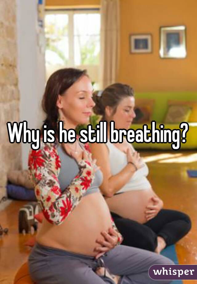 Why is he still breathing?