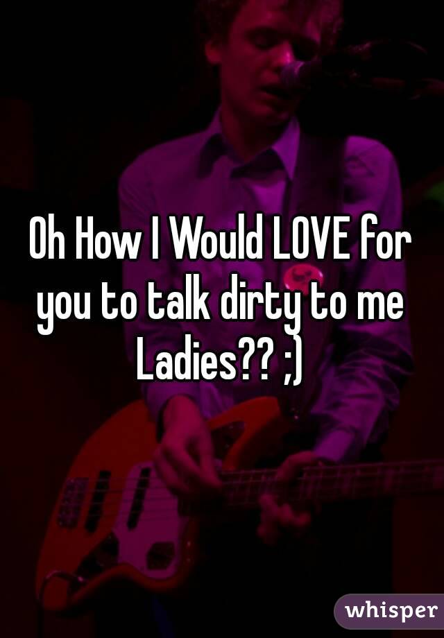 Oh How I Would LOVE for you to talk dirty to me 
Ladies?? ;)