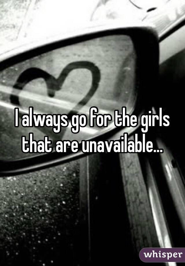 I always go for the girls that are unavailable...