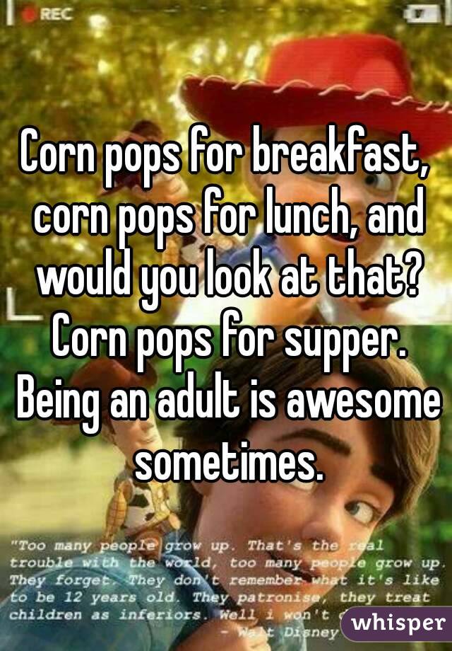 Corn pops for breakfast, corn pops for lunch, and would you look at that? Corn pops for supper. Being an adult is awesome sometimes.