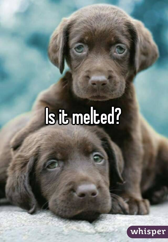 Is it melted?