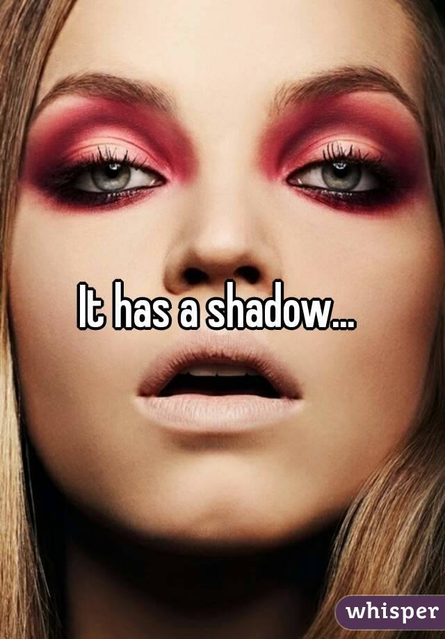 It has a shadow... 