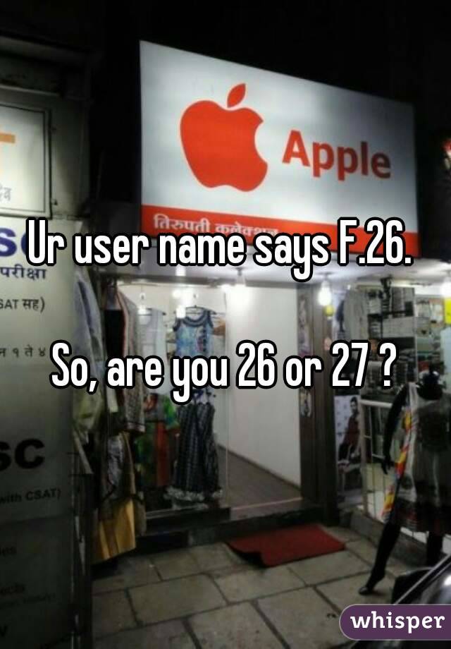 Ur user name says F.26. 

So, are you 26 or 27 ?