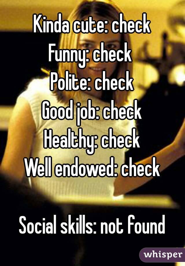 Kinda cute: check
Funny: check 
Polite: check
Good job: check
Healthy: check
Well endowed: check

Social skills: not found


