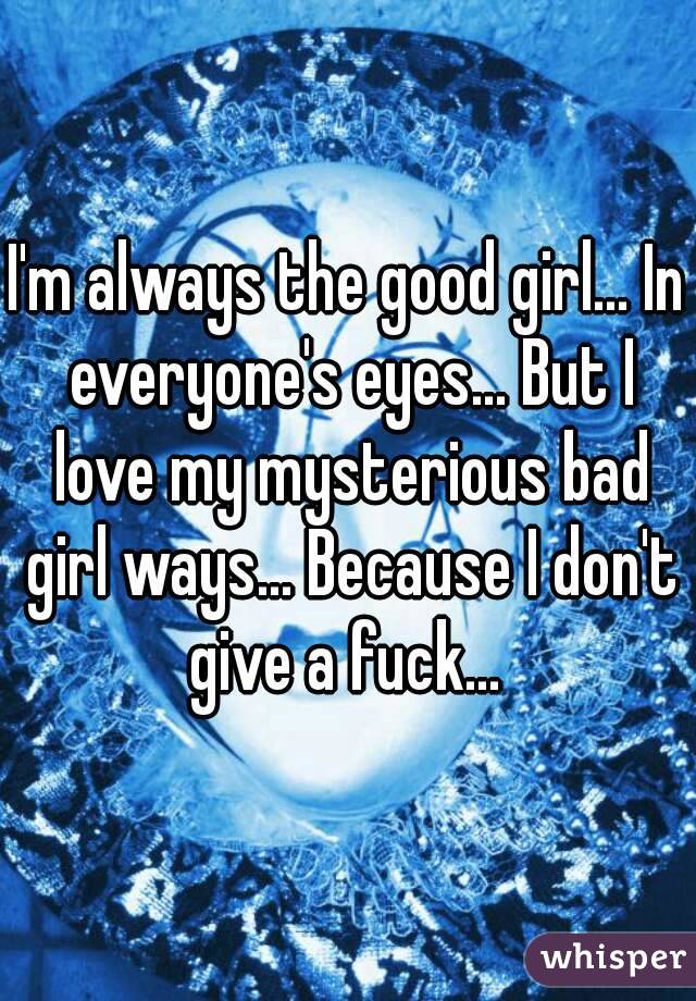 I'm always the good girl... In everyone's eyes... But I love my mysterious bad girl ways... Because I don't give a fuck... 