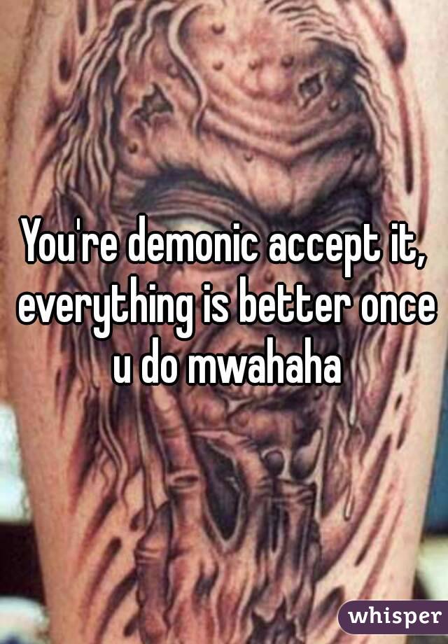 You're demonic accept it, everything is better once u do mwahaha