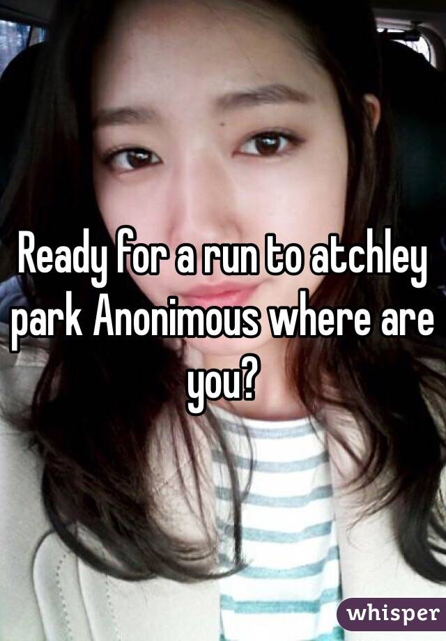 Ready for a run to atchley park Anonimous where are you?