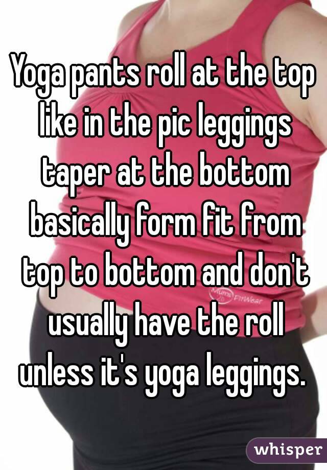 Yoga pants roll at the top like in the pic leggings taper at the bottom basically form fit from top to bottom and don't usually have the roll unless it's yoga leggings. 