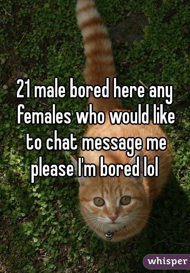 21 male bored here any females who would like to chat message me please I'm bored lol 