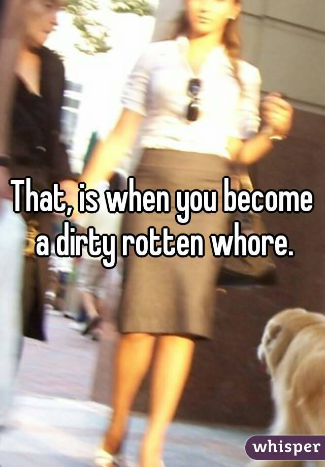 That, is when you become a dirty rotten whore.