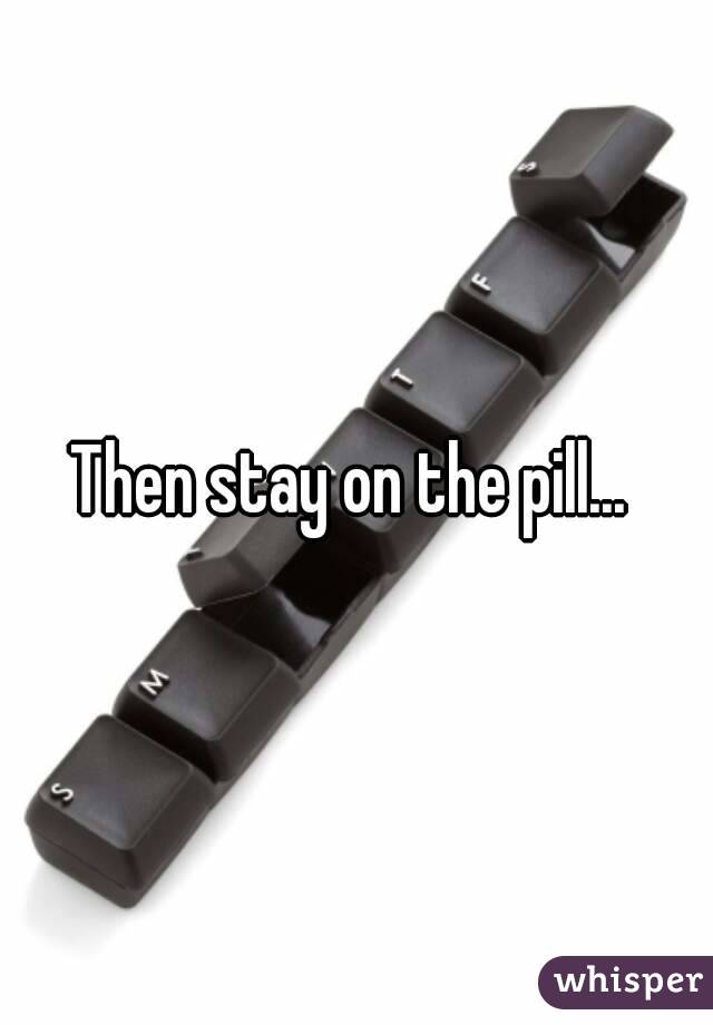 Then stay on the pill... 