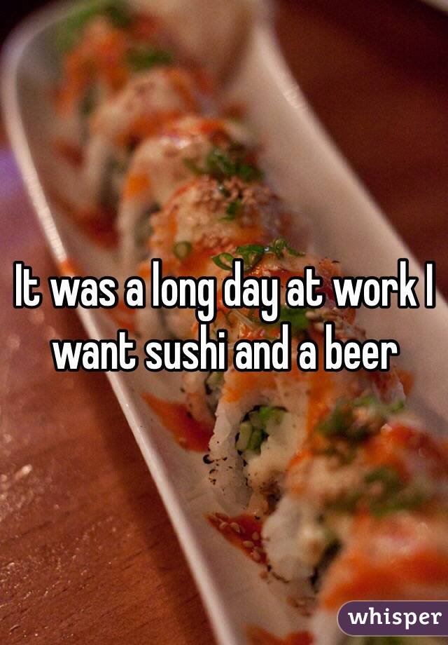 It was a long day at work I want sushi and a beer