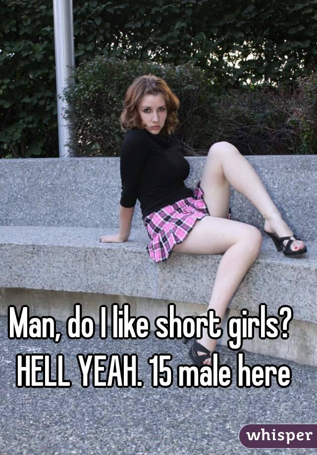 Man, do I like short girls? HELL YEAH. 15 male here