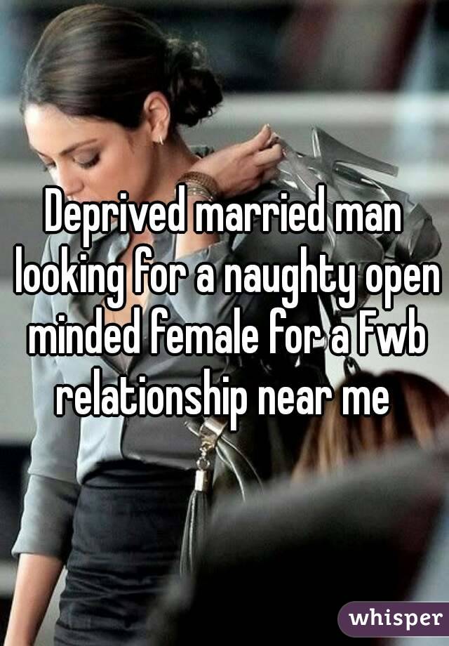 Deprived married man looking for a naughty open minded female for a Fwb relationship near me 