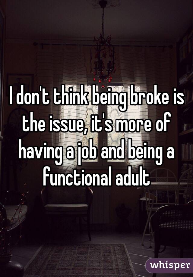 I don't think being broke is the issue, it's more of having a job and being a functional adult