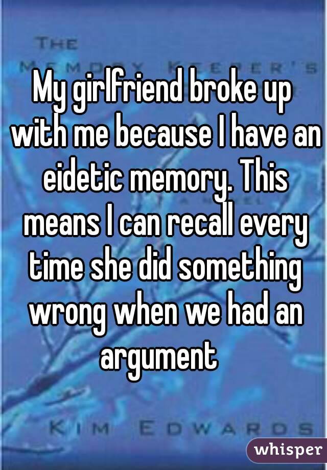 My girlfriend broke up with me because I have an eidetic memory. This means I can recall every time she did something wrong when we had an argument  
