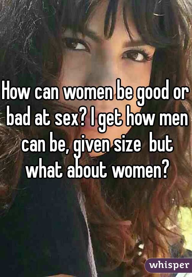 How can women be good or bad at sex? I get how men can be, given size  but what about women?
