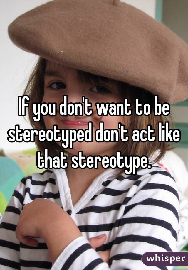 If you don't want to be stereotyped don't act like that stereotype. 