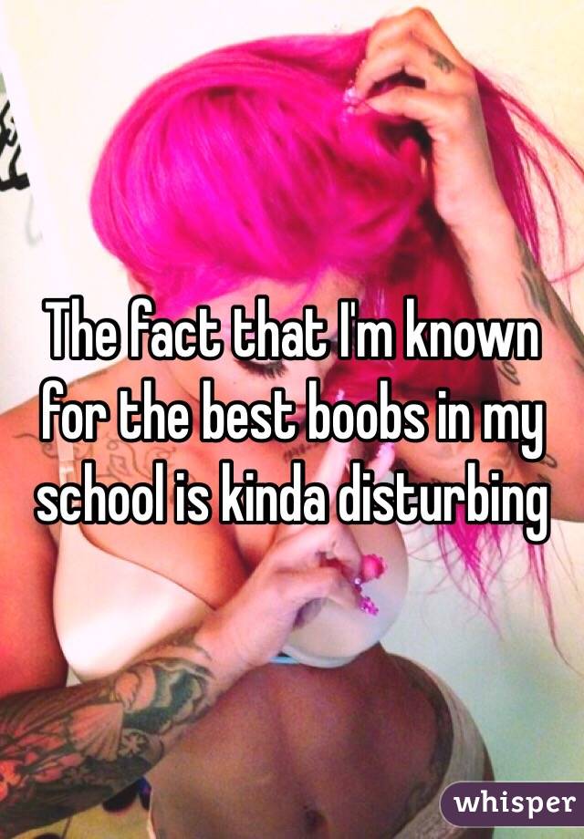 The fact that I'm known for the best boobs in my school is kinda disturbing 