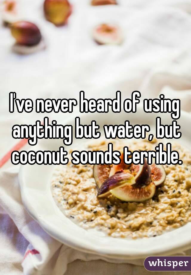 I've never heard of using anything but water, but coconut sounds terrible.