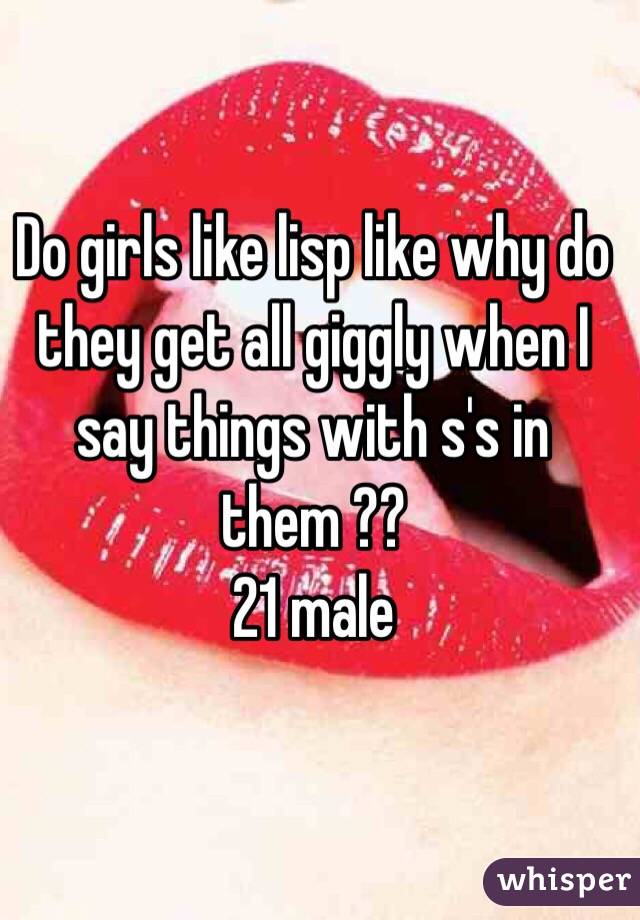 Do girls like lisp like why do they get all giggly when I say things with s's in them ??
21 male