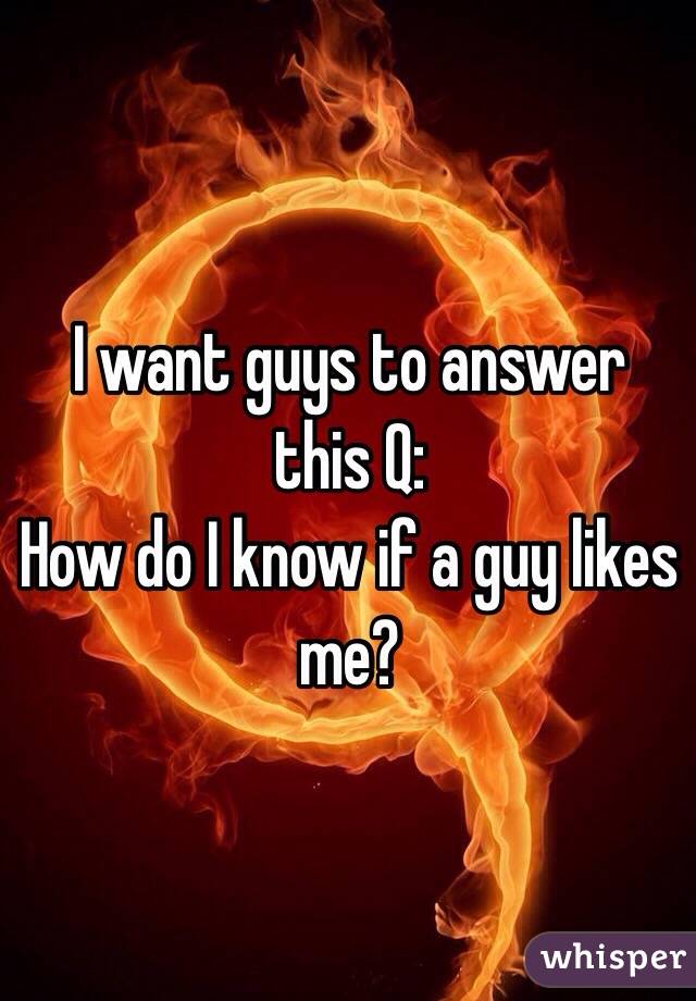 I want guys to answer this Q:
How do I know if a guy likes me?