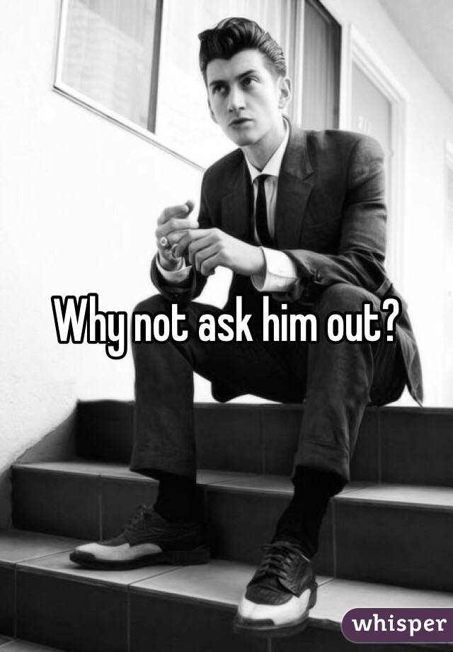 Why not ask him out?