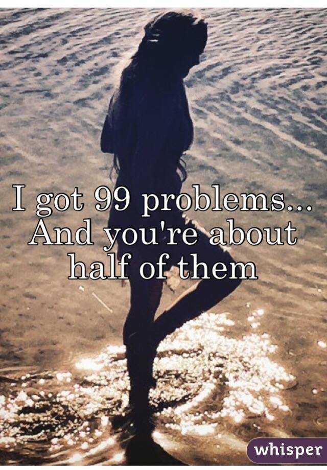 I got 99 problems...
And you're about half of them