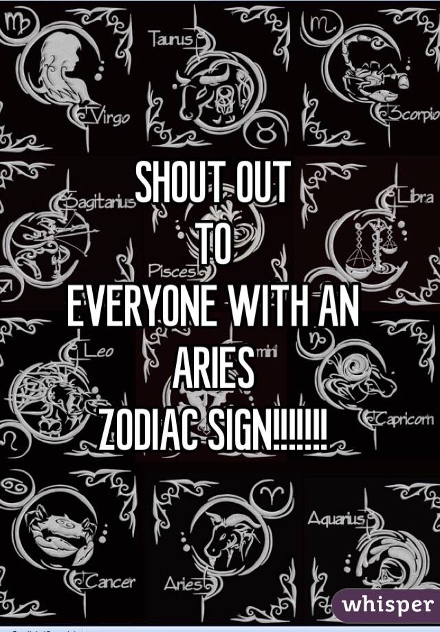 SHOUT OUT 
TO 
EVERYONE WITH AN 
ARIES 
ZODIAC SIGN!!!!!!!