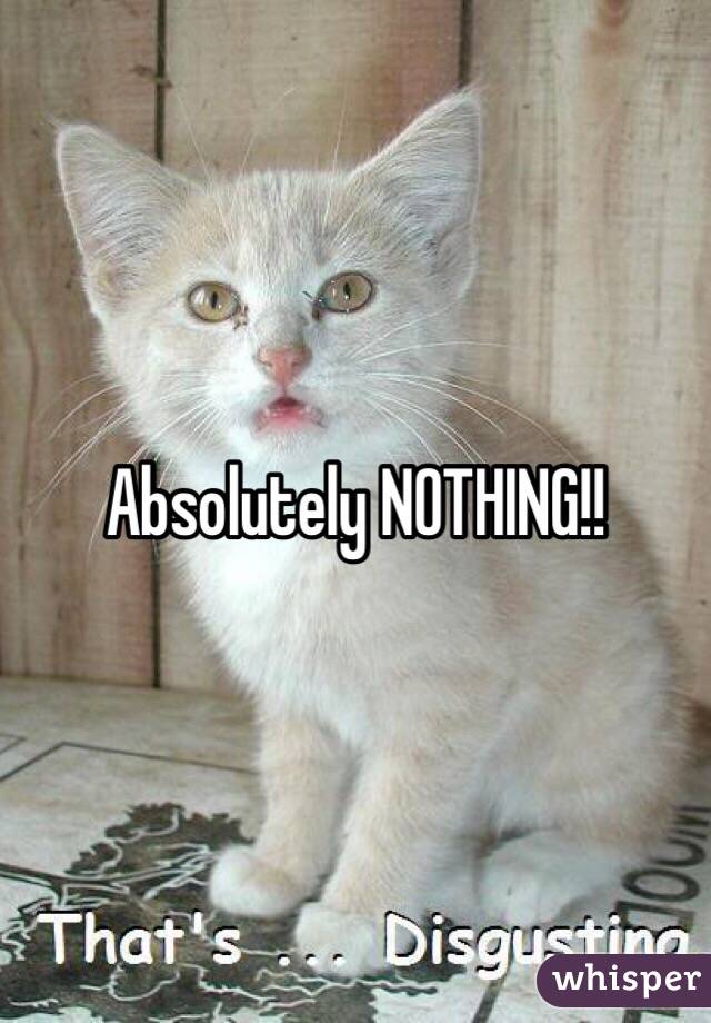 Absolutely NOTHING!!