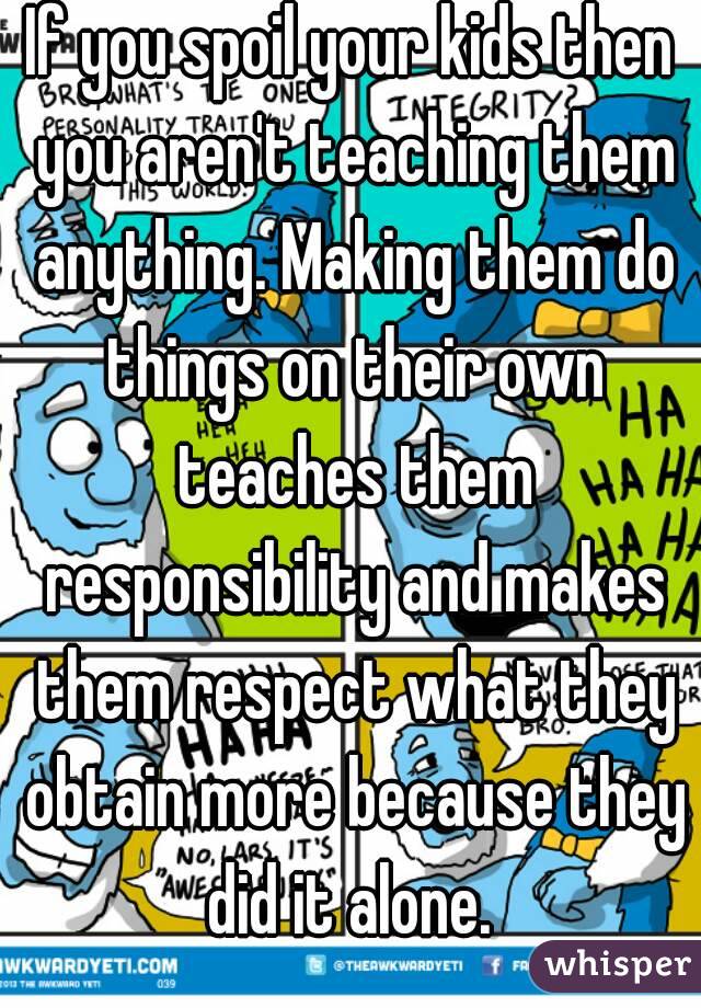 If you spoil your kids then you aren't teaching them anything. Making them do things on their own teaches them responsibility and makes them respect what they obtain more because they did it alone. 
