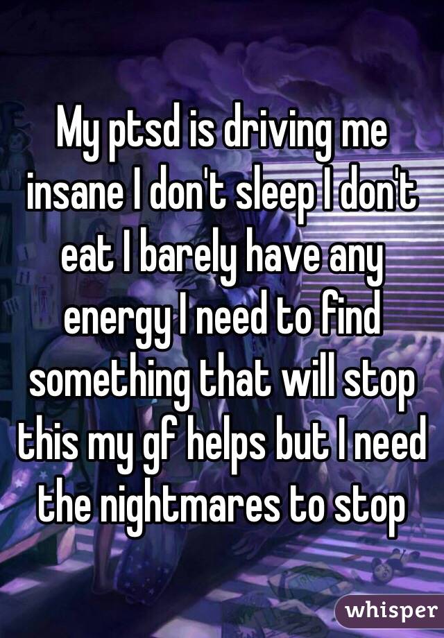 My ptsd is driving me insane I don't sleep I don't eat I barely have any energy I need to find something that will stop this my gf helps but I need the nightmares to stop