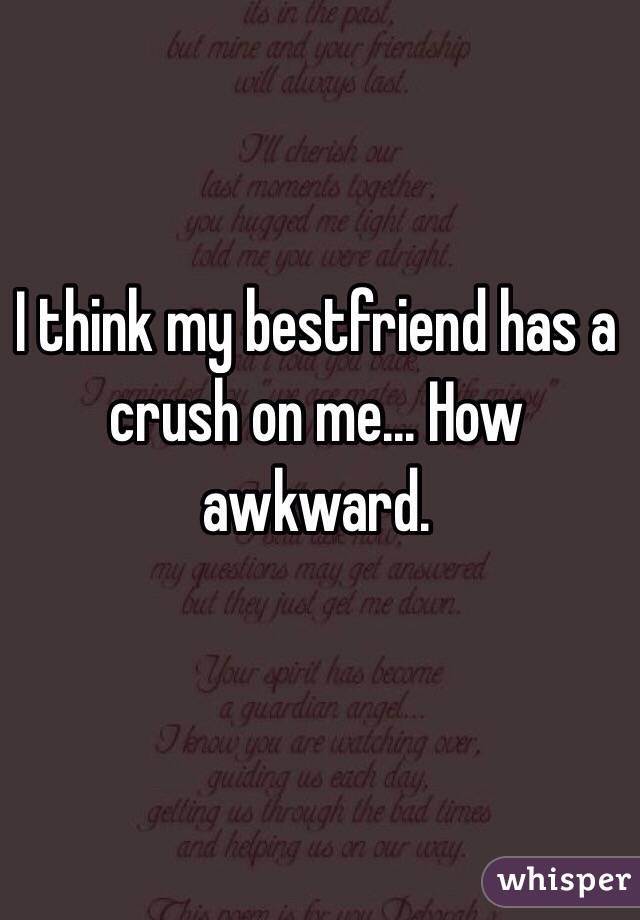 I think my bestfriend has a crush on me... How awkward. 