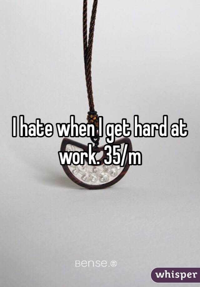 I hate when I get hard at work. 35/m
